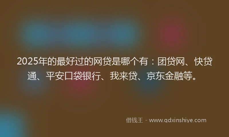 2025年的最好过的网贷是哪个有：团贷网、快贷通、平安口袋银行、我来贷、京东金融等。