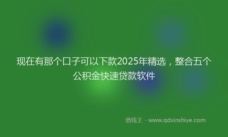 现在有那个口子可以下款2025年精选，整合五个公积金快速贷款软件