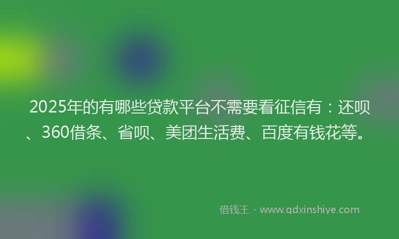 2025年的有哪些贷款平台不需要看征信有：还呗、360借条、省呗、美团生活费、百度有钱花等。