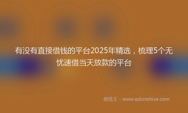 有没有直接借钱的平台2025年精选，梳理5个无忧速借当天放款的平台