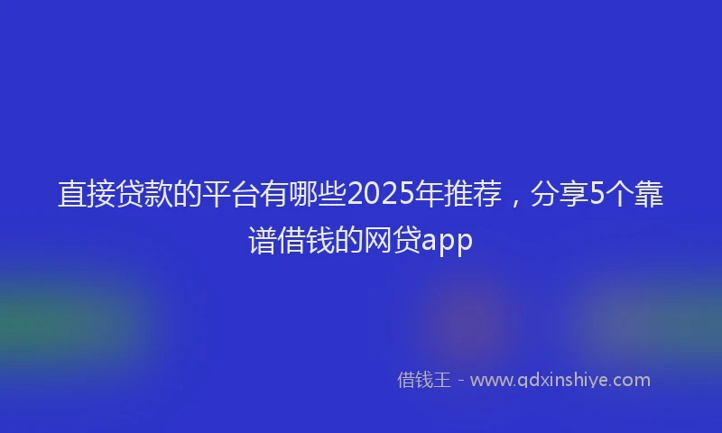 直接贷款的平台有哪些2025年推荐，分享5个靠谱借钱的网贷app