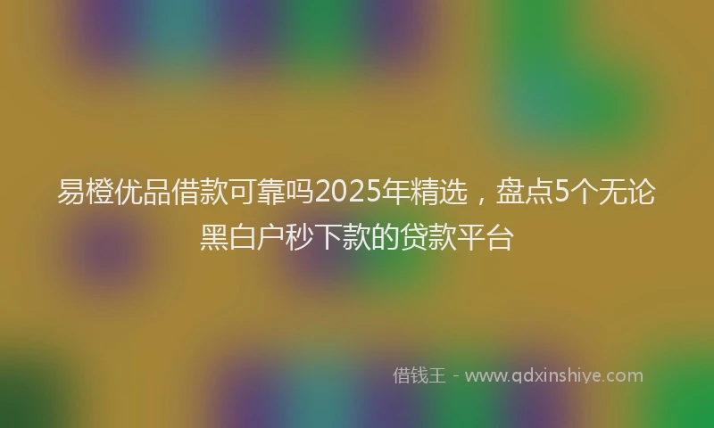 易橙优品借款可靠吗2025年精选，盘点5个无论黑白户秒下款的贷款平台
