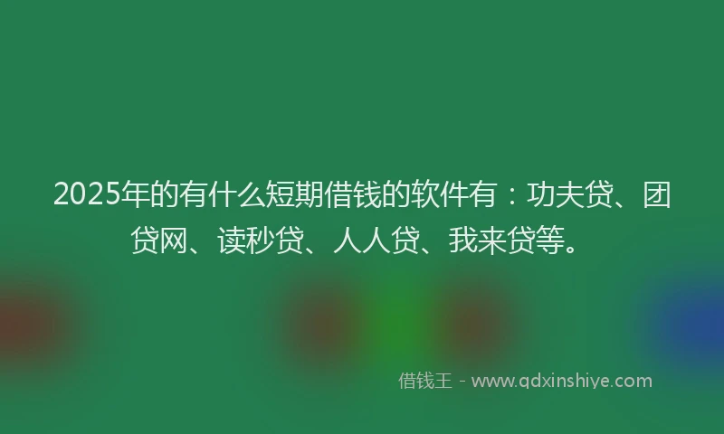 2025年的有什么短期借钱的软件有：功夫贷、团贷网、读秒贷、人人贷、我来贷等。