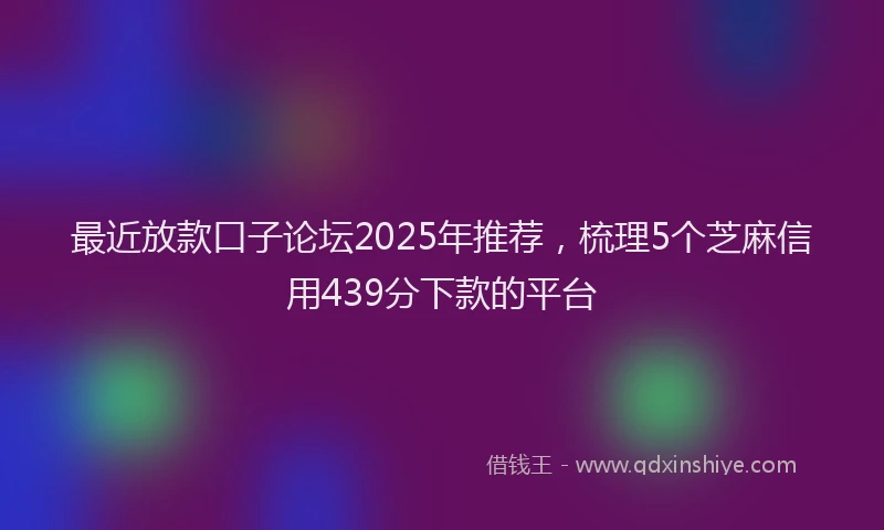 最近放款口子论坛2025年推荐，梳理5个芝麻信用439分下款的平台