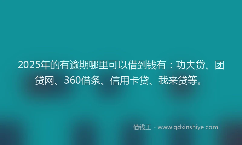 2025年的有逾期哪里可以借到钱有：功夫贷、团贷网、360借条、信用卡贷、我来贷等。