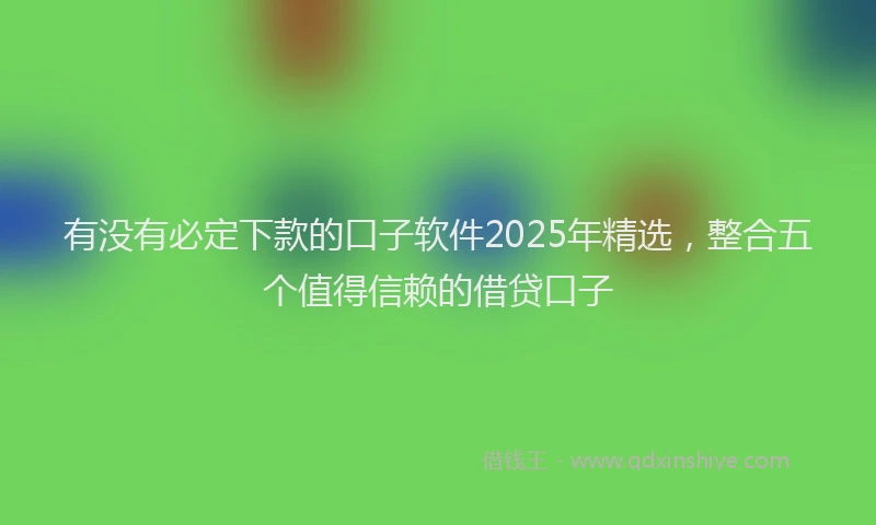 有没有必定下款的口子软件2025年精选，整合五个值得信赖的借贷口子