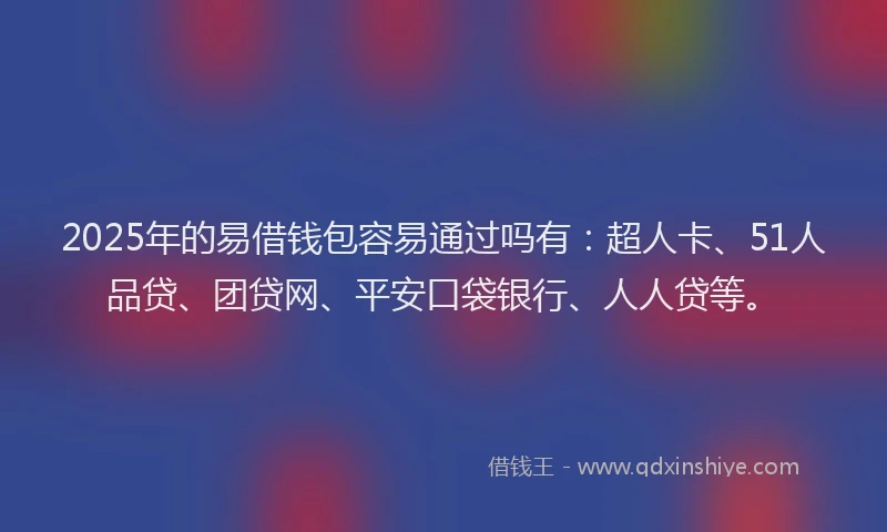2025年的易借钱包容易通过吗有：超人卡、51人品贷、团贷网、平安口袋银行、人人贷等。
