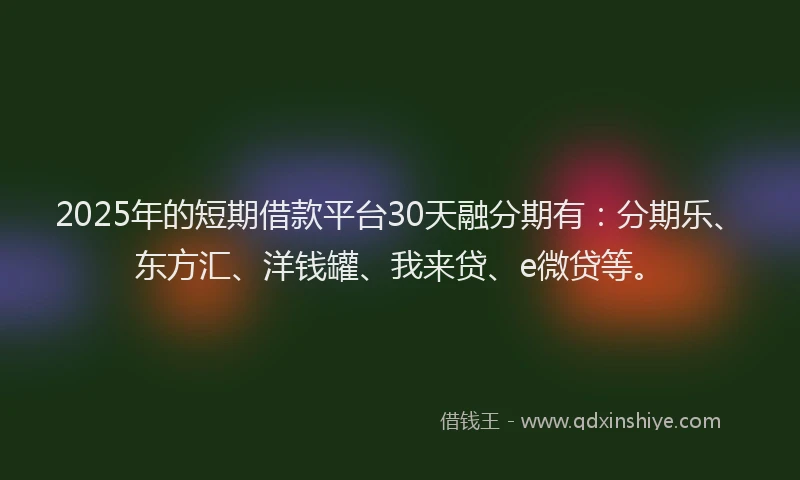 2025年的短期借款平台30天融分期有：分期乐、东方汇、洋钱罐、我来贷、e微贷等。