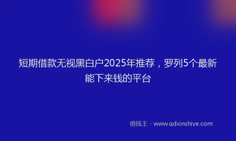 短期借款无视黑白户2025年推荐，罗列5个最新能下来钱的平台
