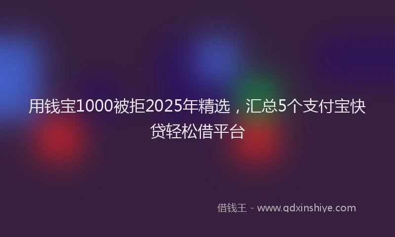 用钱宝1000被拒2025年精选，汇总5个支付宝快贷轻松借平台