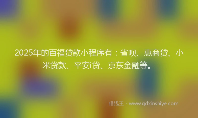 2025年的百福贷款小程序有：省呗、惠商贷、小米贷款、平安i贷、京东金融等。