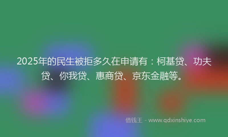 2025年的民生被拒多久在申请有：柯基贷、功夫贷、你我贷、惠商贷、京东金融等。