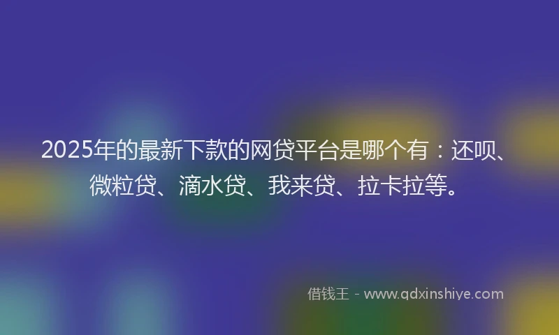 2025年的最新下款的网贷平台是哪个有：还呗、微粒贷、滴水贷、我来贷、拉卡拉等。