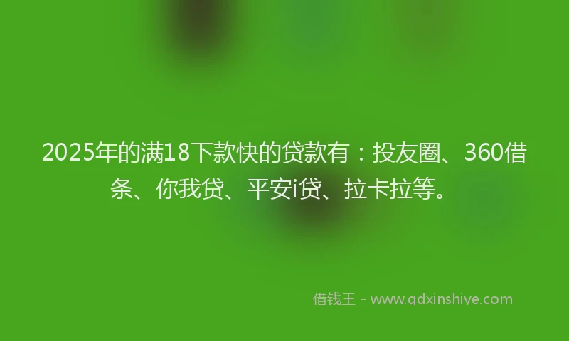2025年的满18下款快的贷款有：投友圈、360借条、你我贷、平安i贷、拉卡拉等。