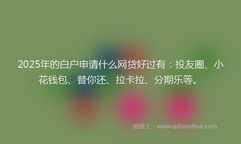 2025年的白户申请什么网贷好过有：投友圈、小花钱包、替你还、拉卡拉、分期乐等。