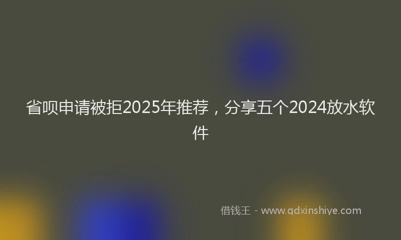 省呗申请被拒2025年推荐，分享五个2024放水软件