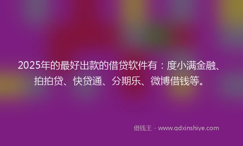 2025年的最好出款的借贷软件有：度小满金融、拍拍贷、快贷通、分期乐、微博借钱等。