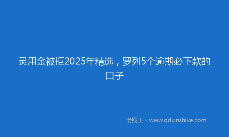 灵用金被拒2025年精选，罗列5个逾期必下款的口子