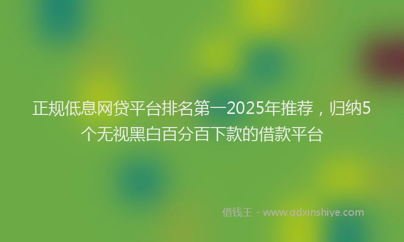 正规低息网贷平台排名第一2025年推荐，归纳5个无视黑白百分百下款的借款平台