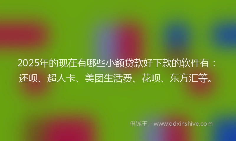 2025年的现在有哪些小额贷款好下款的软件有：还呗、超人卡、美团生活费、花呗、东方汇等。