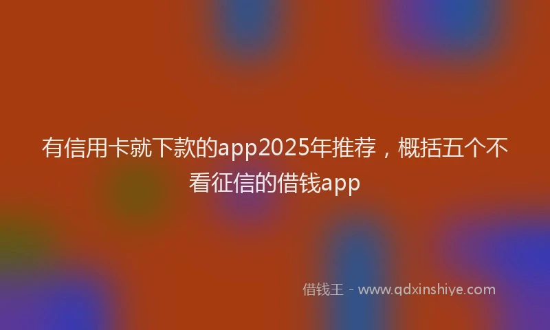有信用卡就下款的app2025年推荐，概括五个不看征信的借钱app