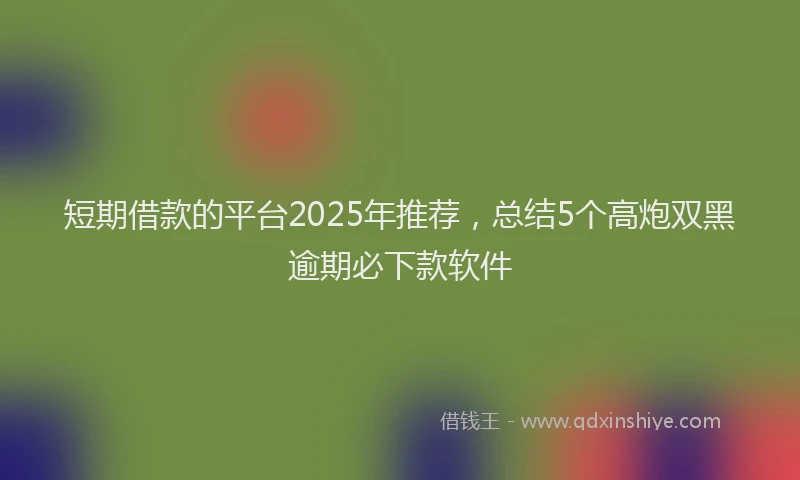 短期借款的平台2025年推荐，总结5个高炮双黑逾期必下款软件