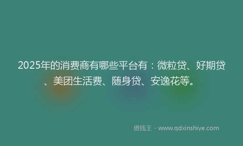 2025年的消费商有哪些平台有：微粒贷、好期贷、美团生活费、随身贷、安逸花等。