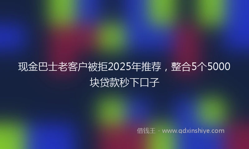 现金巴士老客户被拒2025年推荐，整合5个5000块贷款秒下口子
