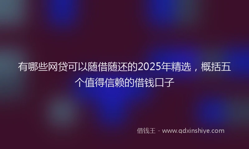 有哪些网贷可以随借随还的2025年精选，概括五个值得信赖的借钱口子