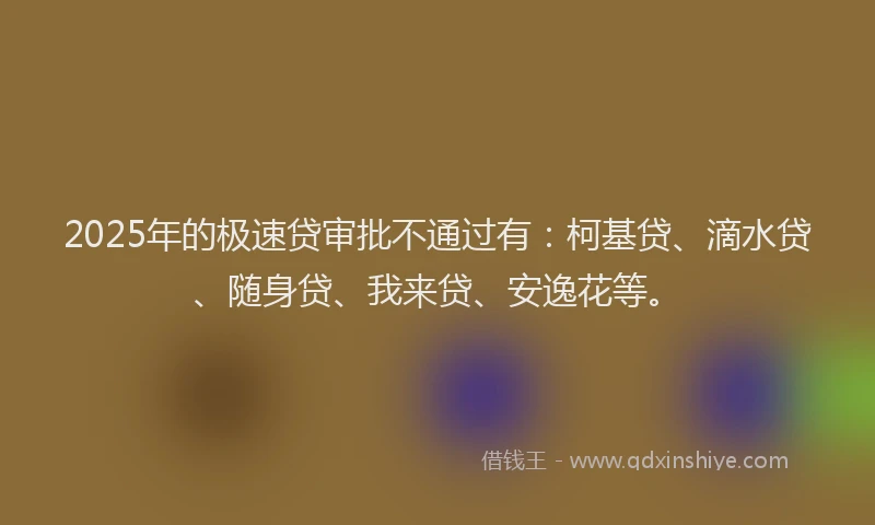 2025年的极速贷审批不通过有：柯基贷、滴水贷、随身贷、我来贷、安逸花等。
