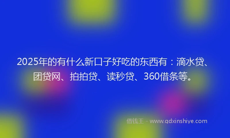 2025年的有什么新口子好吃的东西有：滴水贷、团贷网、拍拍贷、读秒贷、360借条等。
