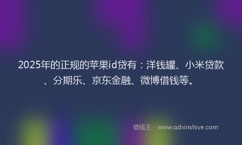 2025年的正规的苹果id贷有：洋钱罐、小米贷款、分期乐、京东金融、微博借钱等。