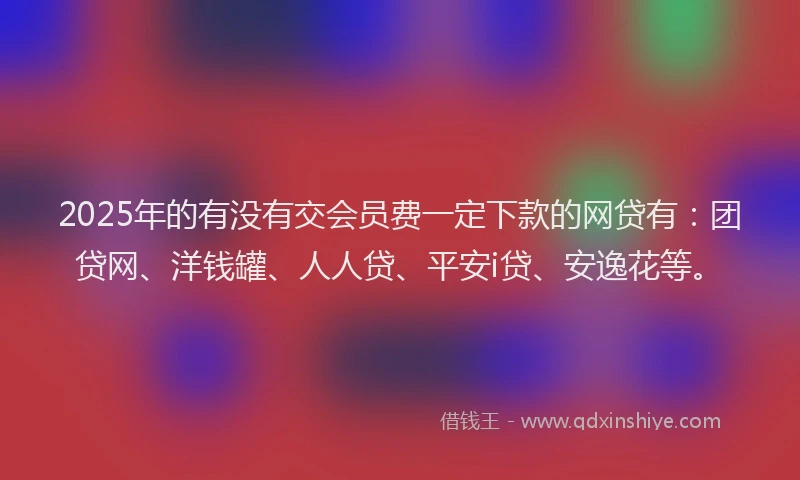 2025年的有没有交会员费一定下款的网贷有：团贷网、洋钱罐、人人贷、平安i贷、安逸花等。