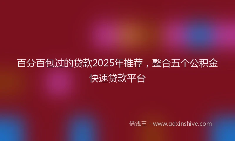 百分百包过的贷款2025年推荐，整合五个公积金快速贷款平台