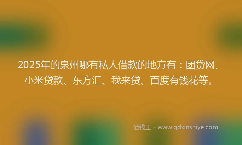2025年的泉州哪有私人借款的地方有：团贷网、小米贷款、东方汇、我来贷、百度有钱花等。