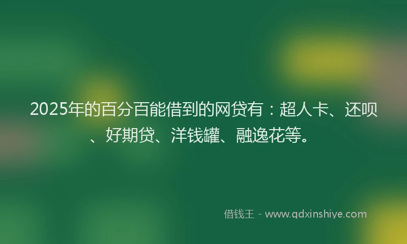 2025年的百分百能借到的网贷有：超人卡、还呗、好期贷、洋钱罐、融逸花等。
