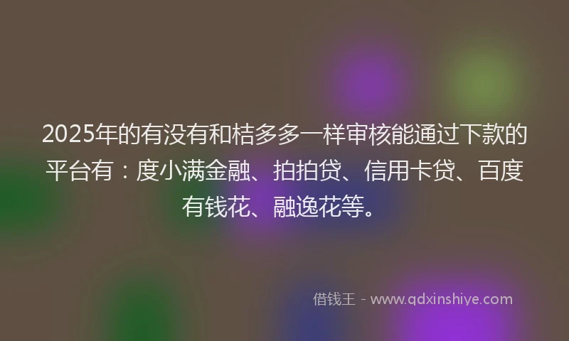 2025年的有没有和桔多多一样审核能通过下款的平台有：度小满金融、拍拍贷、信用卡贷、百度有钱花、融逸花等。