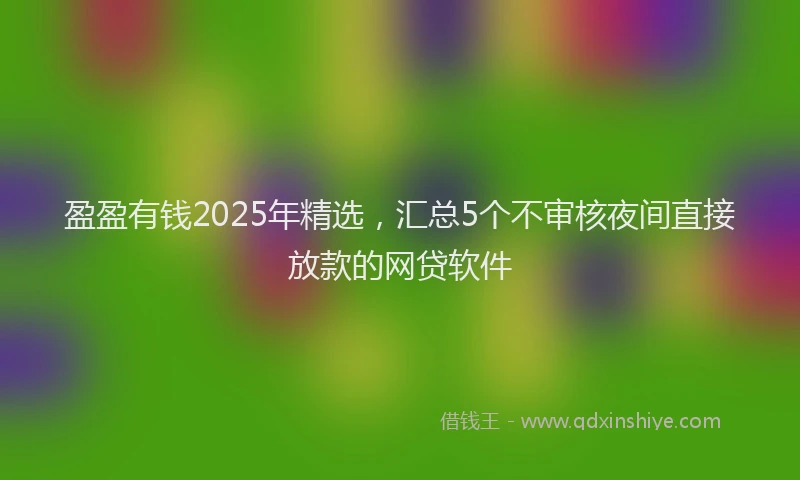 盈盈有钱2025年精选，汇总5个不审核夜间直接放款的网贷软件