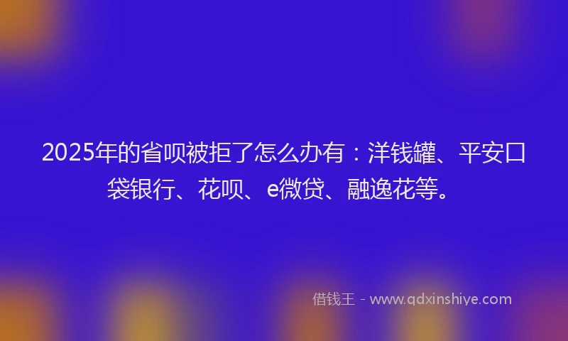 2025年的省呗被拒了怎么办有：洋钱罐、平安口袋银行、花呗、e微贷、融逸花等。