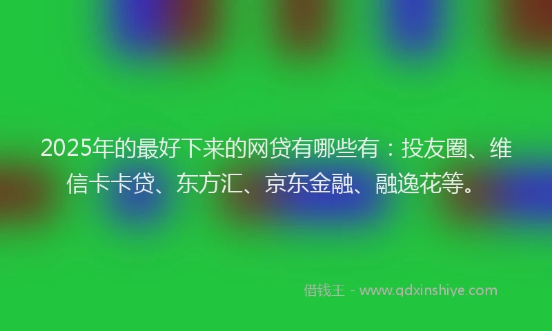 2025年的最好下来的网贷有哪些有：投友圈、维信卡卡贷、东方汇、京东金融、融逸花等。