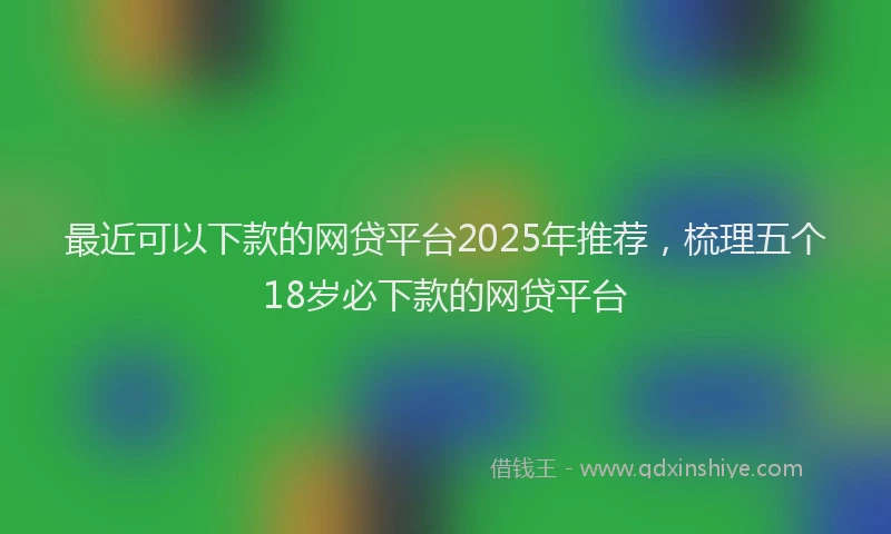 最近可以下款的网贷平台2025年推荐，梳理五个18岁必下款的网贷平台