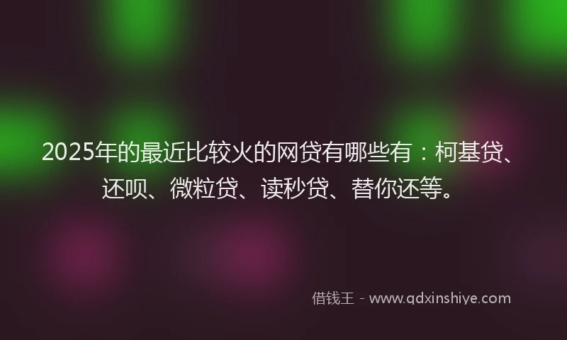 2025年的最近比较火的网贷有哪些有：柯基贷、还呗、微粒贷、读秒贷、替你还等。
