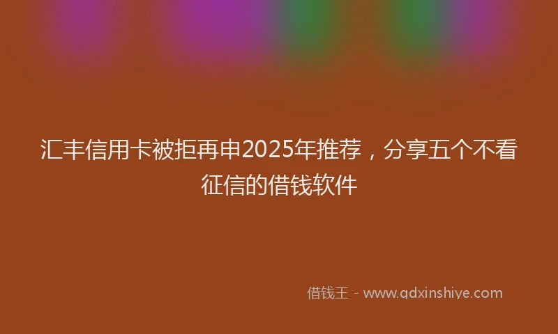汇丰信用卡被拒再申2025年推荐，分享五个不看征信的借钱软件