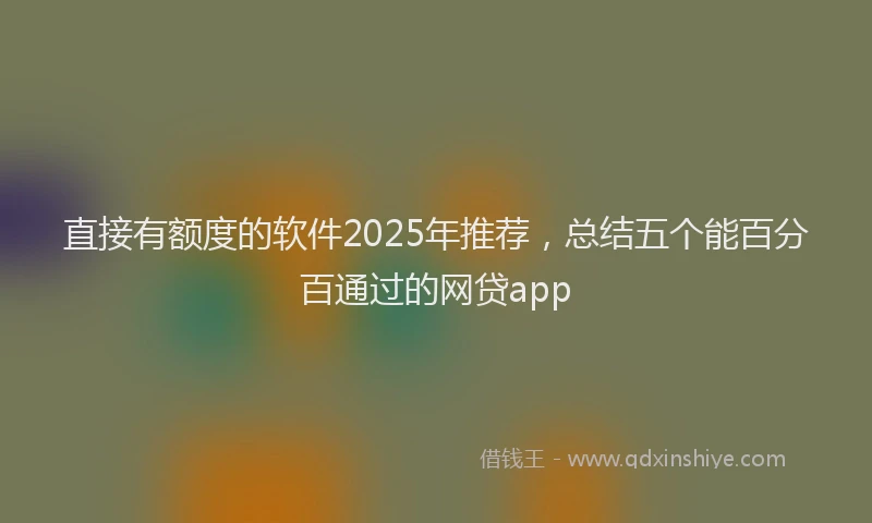 直接有额度的软件2025年推荐，总结五个能百分百通过的网贷app