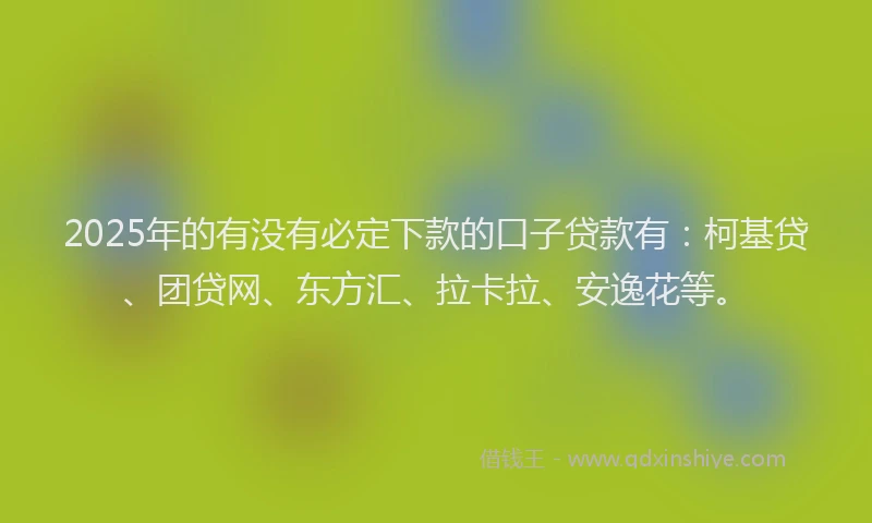 2025年的有没有必定下款的口子贷款有：柯基贷、团贷网、东方汇、拉卡拉、安逸花等。