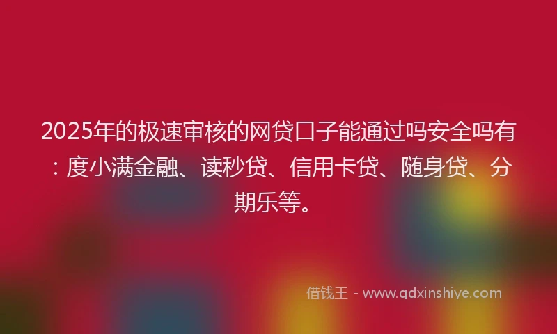 2025年的极速审核的网贷口子能通过吗安全吗有：度小满金融、读秒贷、信用卡贷、随身贷、分期乐等。