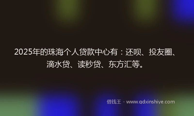 2025年的珠海个人贷款中心有：还呗、投友圈、滴水贷、读秒贷、东方汇等。