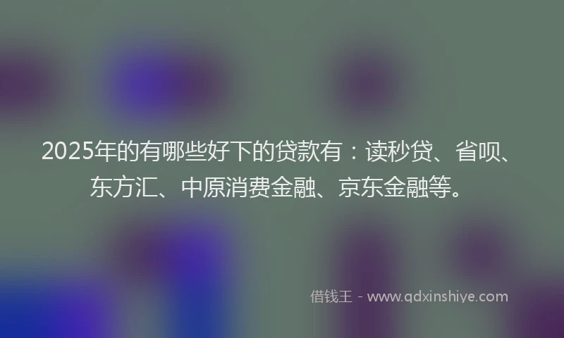 2025年的有哪些好下的贷款有：读秒贷、省呗、东方汇、中原消费金融、京东金融等。