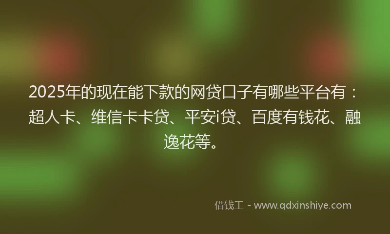 2025年的现在能下款的网贷口子有哪些平台有：超人卡、维信卡卡贷、平安i贷、百度有钱花、融逸花等。