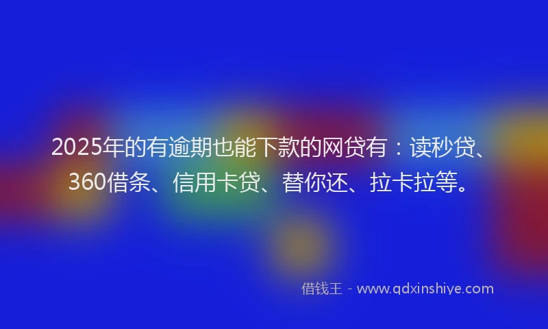 2025年的有逾期也能下款的网贷有：读秒贷、360借条、信用卡贷、替你还、拉卡拉等。